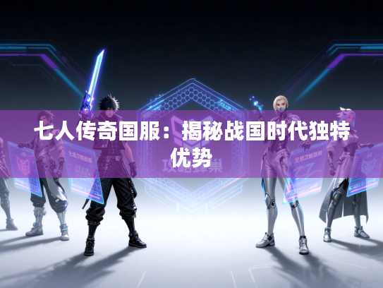 七人传奇国服:揭秘战国时代独特优势 七人传奇国服:揭秘战国时代独特优势