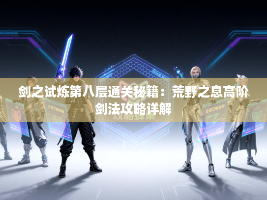 剑之试炼第八层通关秘籍：荒野之息高阶剑法攻略详解