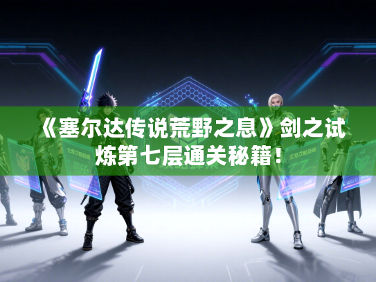 《塞尔达传说荒野之息》剑之试炼第七层通关秘籍！