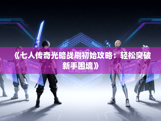 《七人传奇光暗战刷初始攻略：轻松突破新手困境》