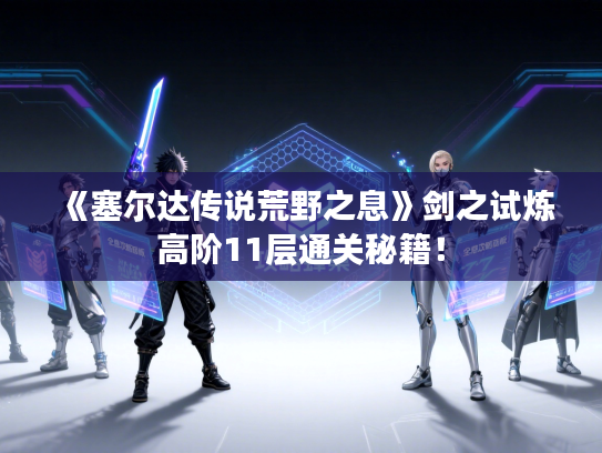 《塞尔达传说荒野之息》剑之试炼高阶11层通关秘籍！