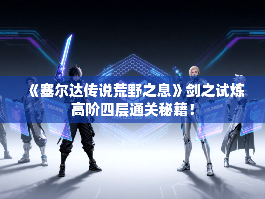 《塞尔达传说荒野之息》剑之试炼高阶四层通关秘籍！