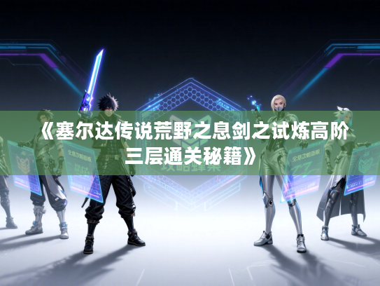 《塞尔达传说荒野之息剑之试炼高阶三层通关秘籍》