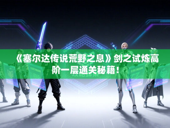 《塞尔达传说荒野之息》剑之试炼高阶一层通关秘籍！