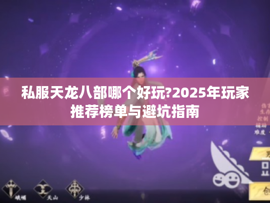 私服天龙八部哪个好玩?2025年玩家推荐榜单与避坑指南