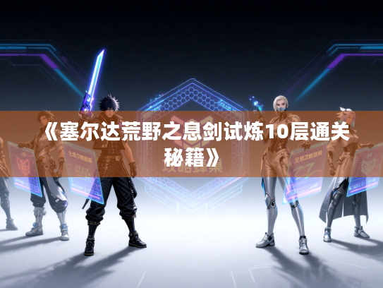 《塞尔达荒野之息剑试炼10层通关秘籍》
