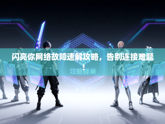 闪亮你网络故障速解攻略，告别连接难题！