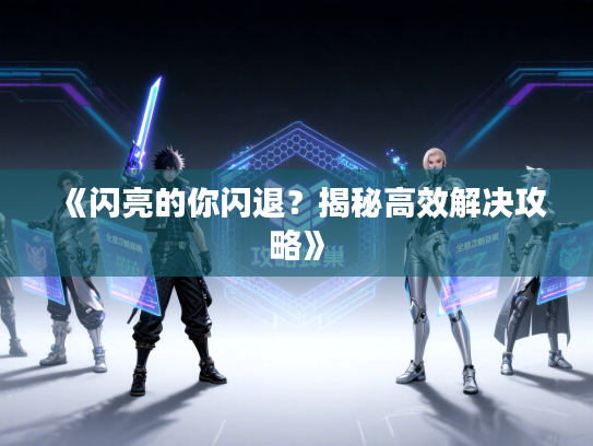 《闪亮的你闪退？揭秘高效解决攻略》