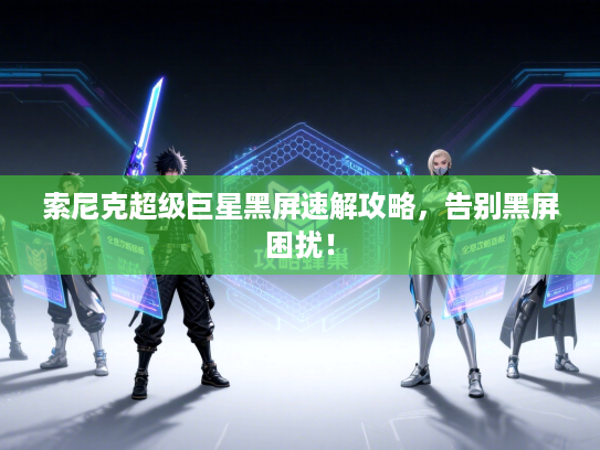 索尼克超级巨星黑屏速解攻略，告别黑屏困扰！