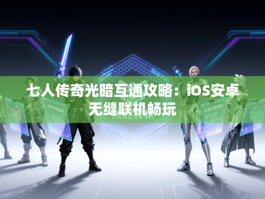 七人传奇光暗互通攻略：iOS安卓无缝联机畅玩