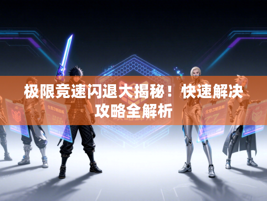 极限竞速闪退大揭秘！快速解决攻略全解析