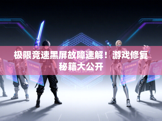 极限竞速黑屏故障速解！游戏修复秘籍大公开