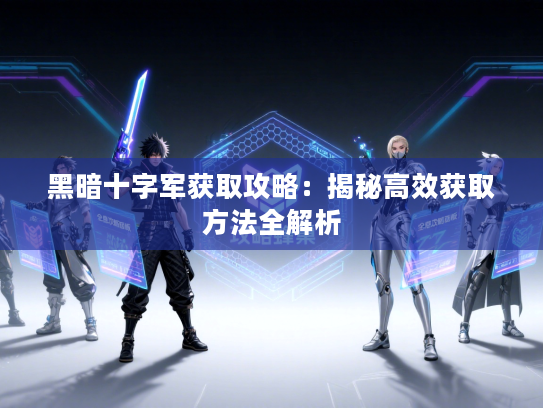 黑暗十字军获取攻略：揭秘高效获取方法全解析