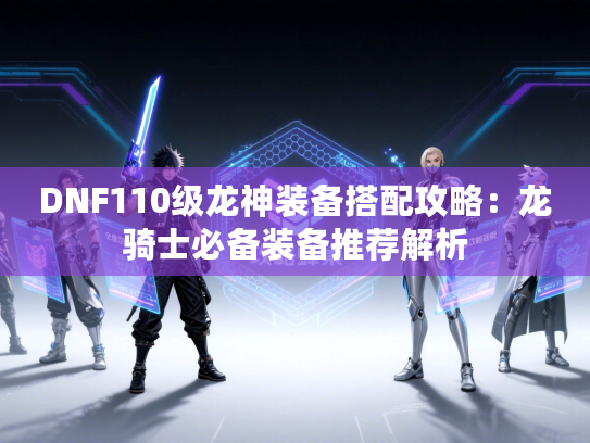 DNF110级龙神装备搭配攻略：龙骑士必备装备推荐解析