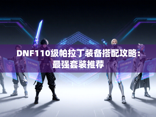 DNF110级帕拉丁装备搭配攻略：最强套装推荐