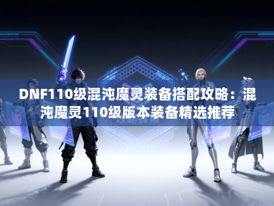 DNF110级混沌魔灵装备搭配攻略:混沌魔灵110级版本装备精选推荐 DNF110级混沌魔灵装备搭配攻略:混沌魔灵110级版本装备精选推荐