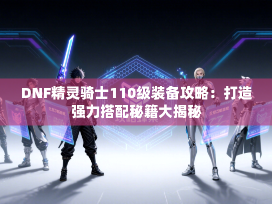 DNF精灵骑士110级装备攻略：打造强力搭配秘籍大揭秘