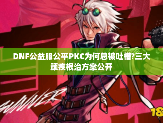 DNF公益服公平PKC为何总被吐槽?三大顽疾根治方案公开 DNF公益服公平PKC为何总被吐槽?三大顽疾根治方案公开