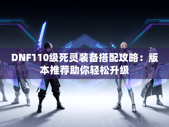 DNF110级死灵装备搭配攻略：版本推荐助你轻松升级