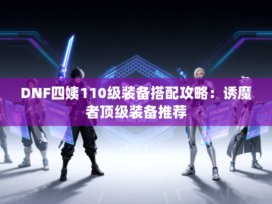 DNF四姨110级装备搭配攻略：诱魔者顶级装备推荐