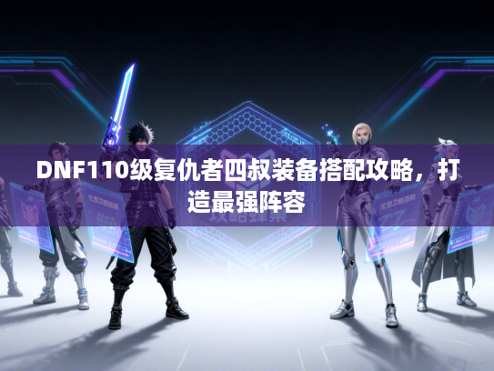 DNF110级复仇者四叔装备搭配攻略，打造最强阵容