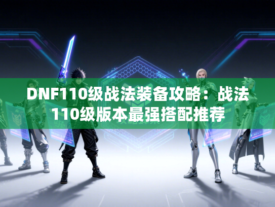 DNF110级战法装备攻略:战法110级版本最强搭配推荐 DNF110级战法装备攻略:战法110级版本最强搭配推荐