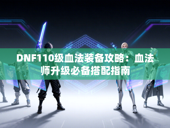 DNF110级血法装备攻略：血法师升级必备搭配指南