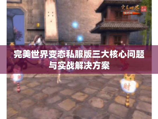 完美世界变态私服版三大核心问题与实战解决方案 完美世界变态私服版三大核心问题与实战解决方案
