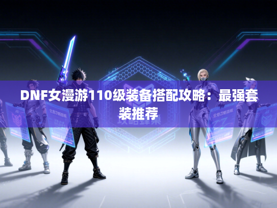 DNF女漫游110级装备搭配攻略：最强套装推荐