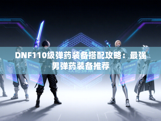 DNF110级弹药装备搭配攻略：最强男弹药装备推荐