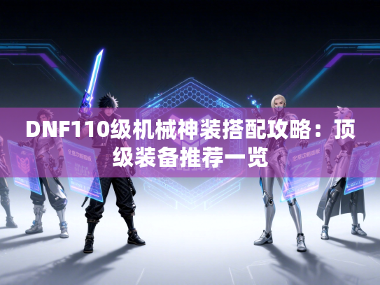 DNF110级机械神装搭配攻略：顶级装备推荐一览