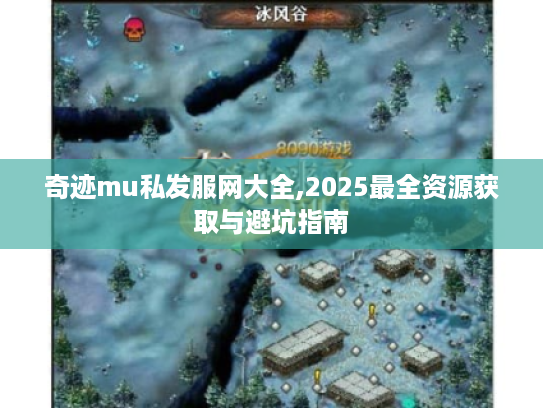 奇迹mu私发服网大全,2025最全资源获取与避坑指南