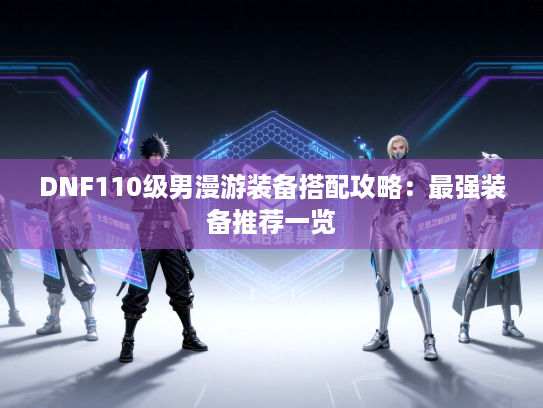 DNF110级男漫游装备搭配攻略：最强装备推荐一览