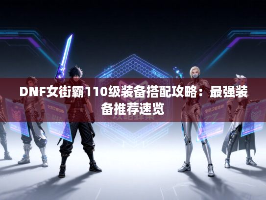 DNF女街霸110级装备搭配攻略：最强装备推荐速览