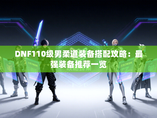 DNF110级男柔道装备搭配攻略：最强装备推荐一览