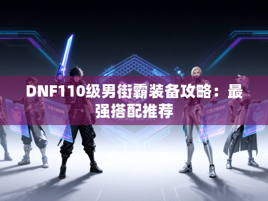 DNF110级男街霸装备攻略：最强搭配推荐