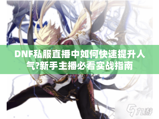 DNF私服直播中如何快速提升人气?新手主播必看实战指南