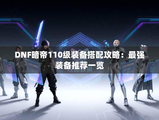 DNF暗帝110级装备搭配攻略：最强装备推荐一览