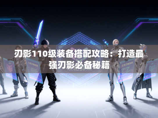 刃影110级装备搭配攻略：打造最强刃影必备秘籍