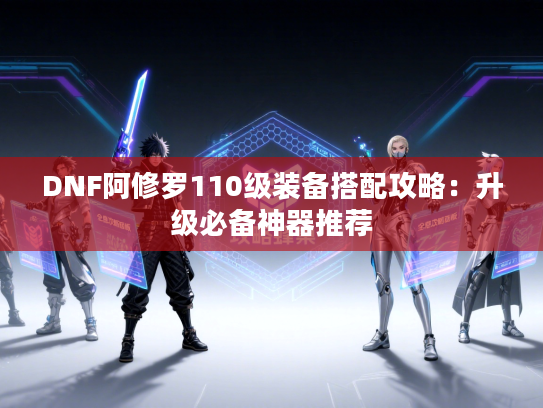 DNF阿修罗110级装备搭配攻略：升级必备神器推荐