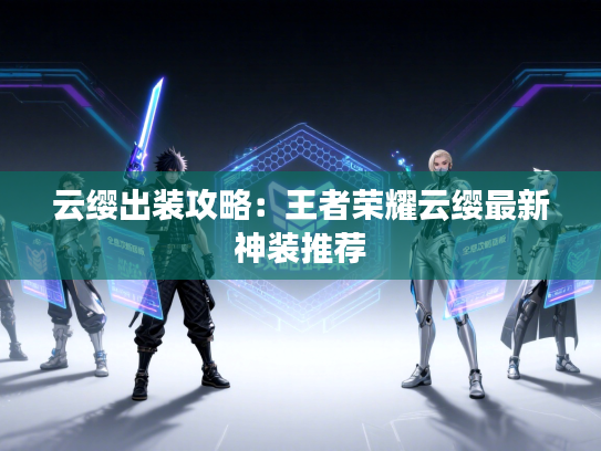 云缨出装攻略：王者荣耀云缨最新神装推荐