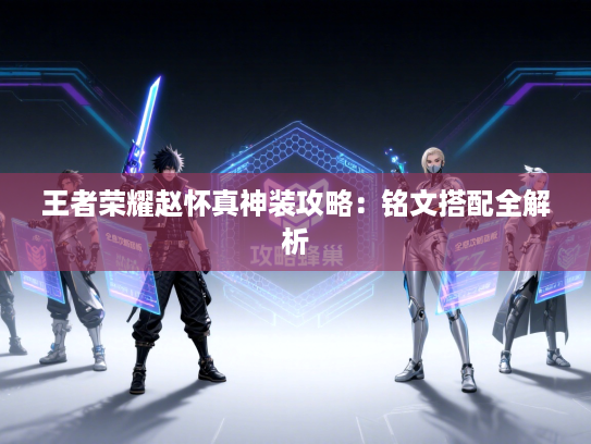王者荣耀赵怀真神装攻略:铭文搭配全解析 王者荣耀赵怀真神装攻略:铭文搭配全解析