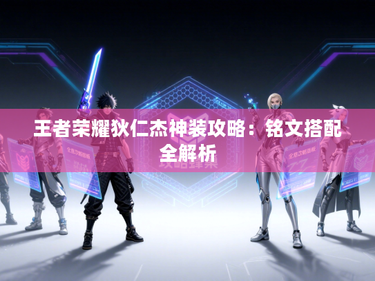 王者荣耀狄仁杰神装攻略：铭文搭配全解析