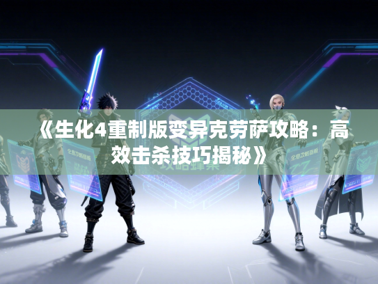 《生化4重制版变异克劳萨攻略：高效击杀技巧揭秘》