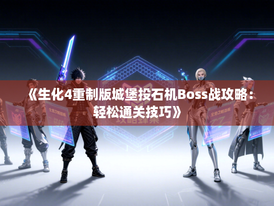 《生化4重制版城堡投石机Boss战攻略：轻松通关技巧》