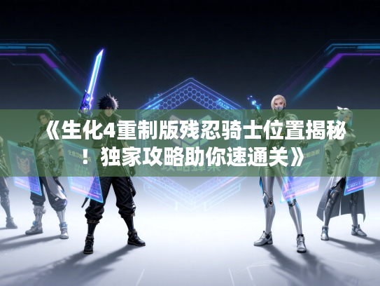 《生化4重制版残忍骑士位置揭秘！独家攻略助你速通关》