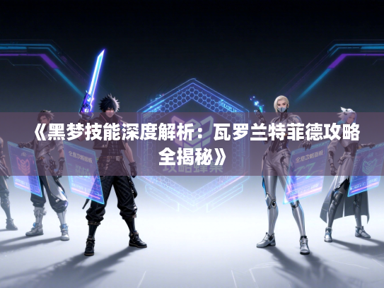 《黑梦技能深度解析：瓦罗兰特菲德攻略全揭秘》