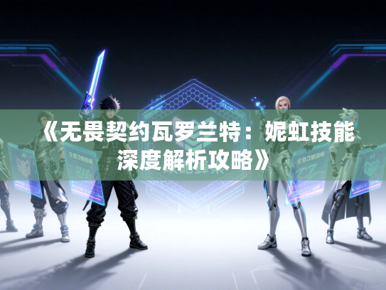 《无畏契约瓦罗兰特：妮虹技能深度解析攻略》