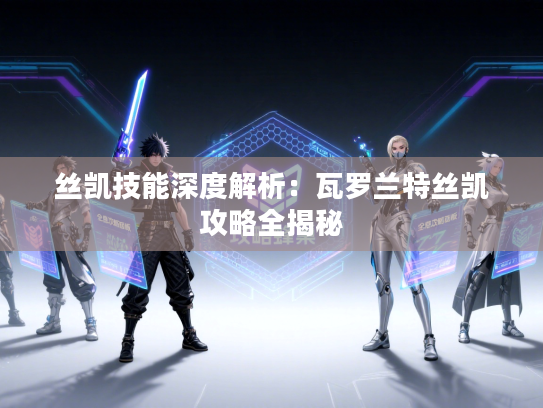 丝凯技能深度解析：瓦罗兰特丝凯攻略全揭秘