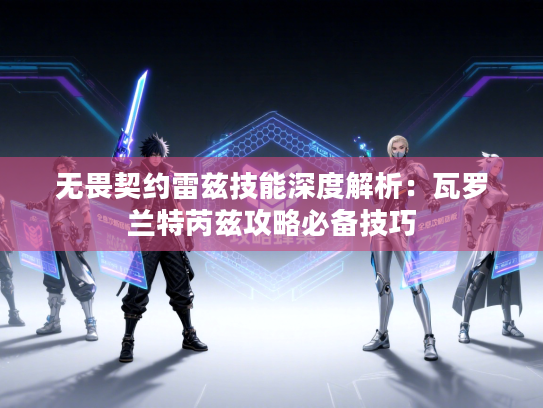 无畏契约雷兹技能深度解析：瓦罗兰特芮兹攻略必备技巧